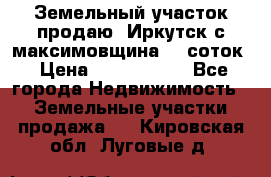 Земельный участок продаю. Иркутск с.максимовщина.12 соток › Цена ­ 1 000 000 - Все города Недвижимость » Земельные участки продажа   . Кировская обл.,Луговые д.